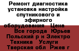 Ремонт,диагностика,установка,настройка спутникового и эфирного оборудования › Цена ­ 900 - Все города, Юрьев-Польский р-н Электро-Техника » Услуги   . Тверская обл.,Ржев г.